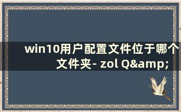 win10用户配置文件位于哪个文件夹- zol Q&A（win10用户配置文件在哪里）